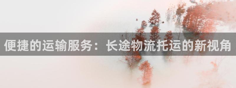 南宫超凡国际官网：便捷的运输服务：长
